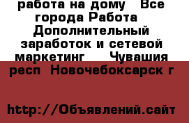 работа на дому - Все города Работа » Дополнительный заработок и сетевой маркетинг   . Чувашия респ.,Новочебоксарск г.